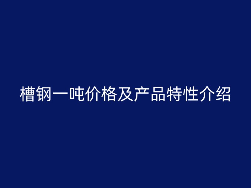 槽鋼一噸價(jià)格及產(chǎn)品特性介紹