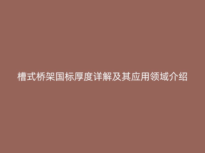 槽式橋架國標厚度詳解及其應用領(lǐng)域介紹