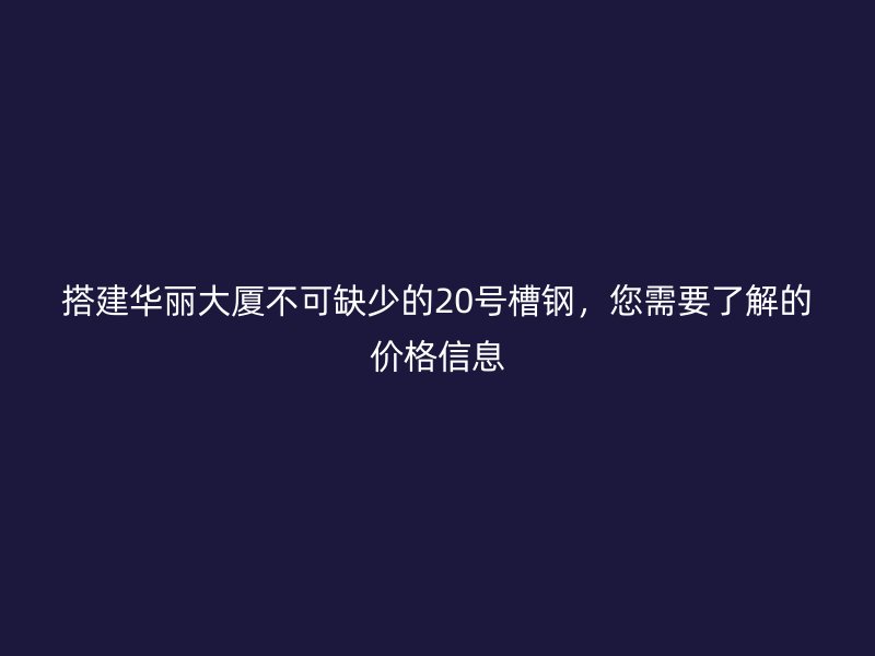 搭建華麗大廈不可缺少的20號槽鋼，您需要了解的價(jià)格信息