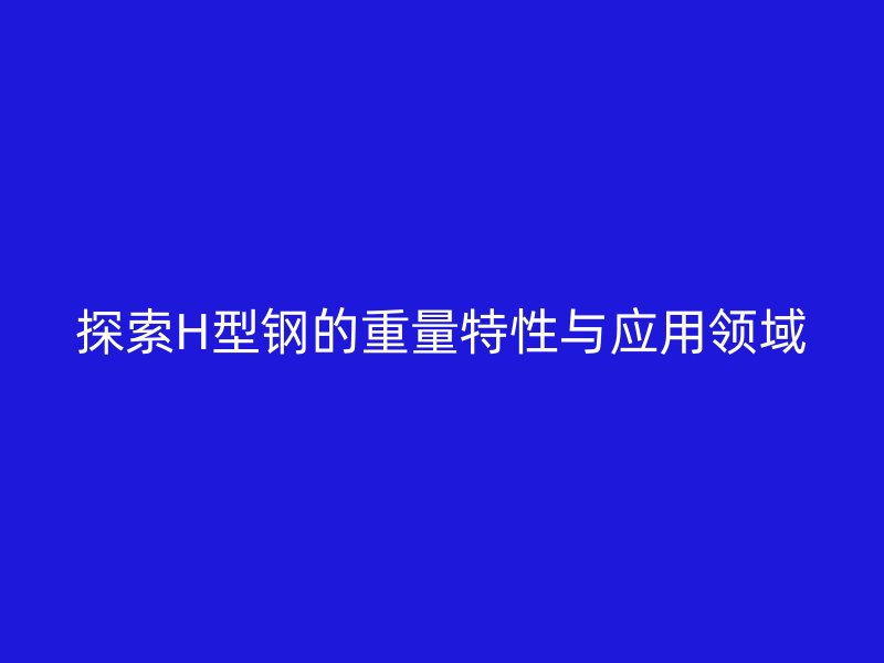 探索H型鋼的重量特性與應(yīng)用領(lǐng)域
