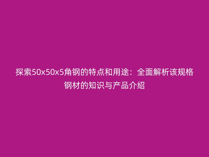 探索50x50x5角鋼的特點(diǎn)和用途：全面解析該規(guī)格鋼材的知識(shí)與產(chǎn)品介紹