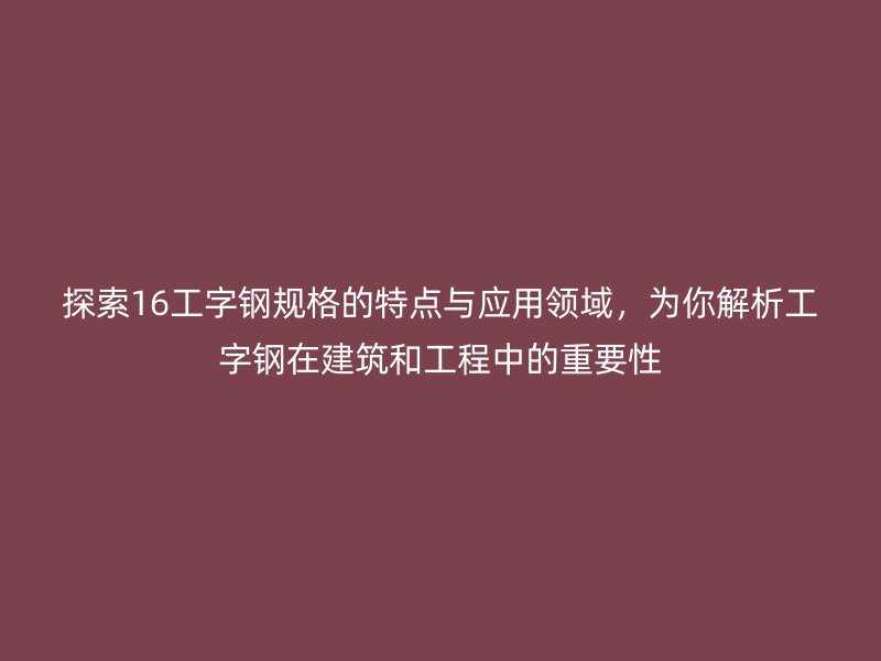 探索16工字鋼規(guī)格的特點(diǎn)與應(yīng)用領(lǐng)域，為你解析工字鋼在建筑和工程中的重要性