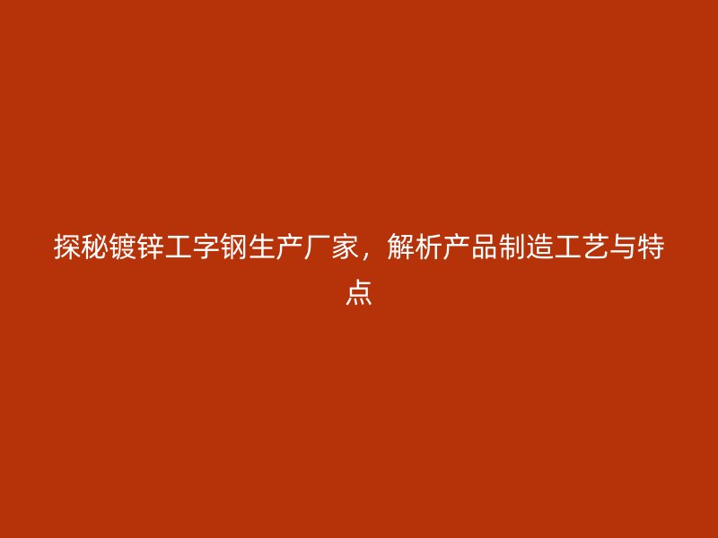 探秘鍍鋅工字鋼生產(chǎn)廠家，解析產(chǎn)品制造工藝與特點