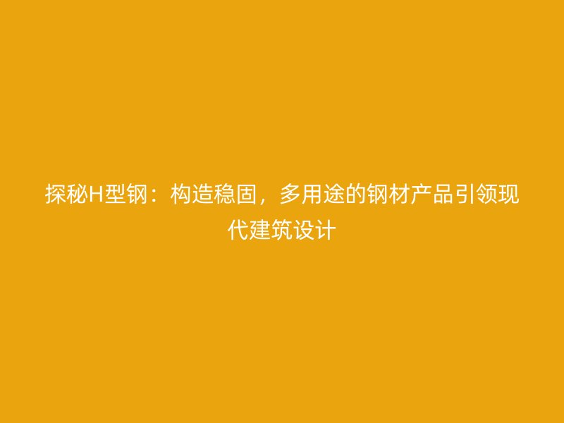 探秘H型鋼：構(gòu)造穩(wěn)固，多用途的鋼材產(chǎn)品引領(lǐng)現(xiàn)代建筑設(shè)計(jì)