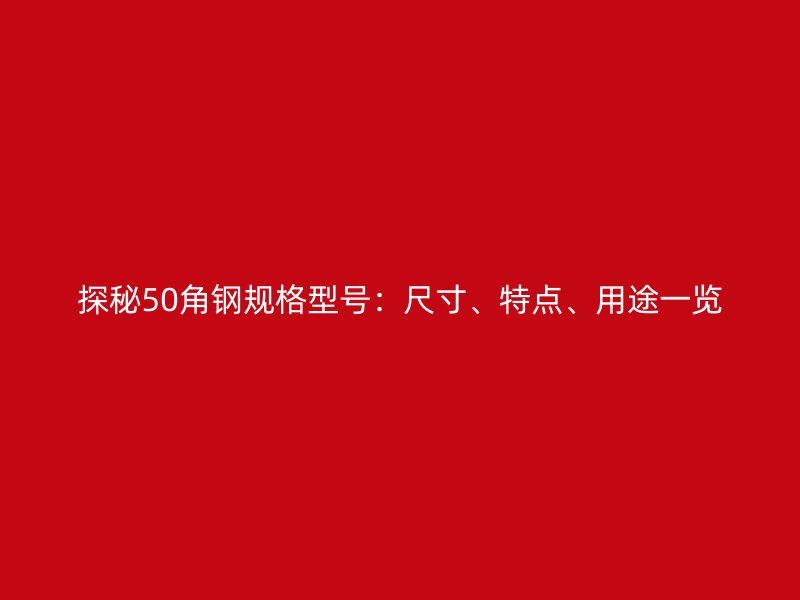 探秘50角鋼規(guī)格型號：尺寸、特點、用途一覽