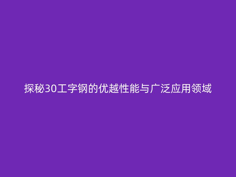 探秘30工字鋼的優(yōu)越性能與廣泛應(yīng)用領(lǐng)域