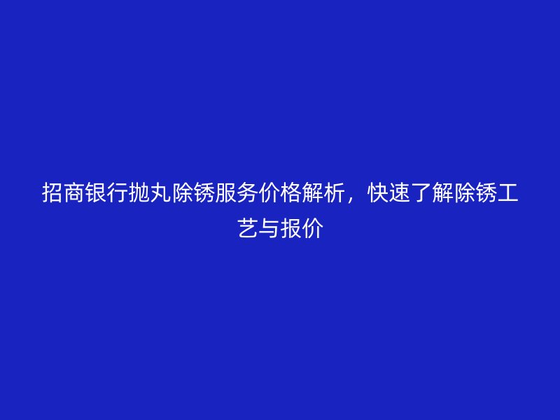 招商銀行拋丸除銹服務價格解析，快速了解除銹工藝與報價