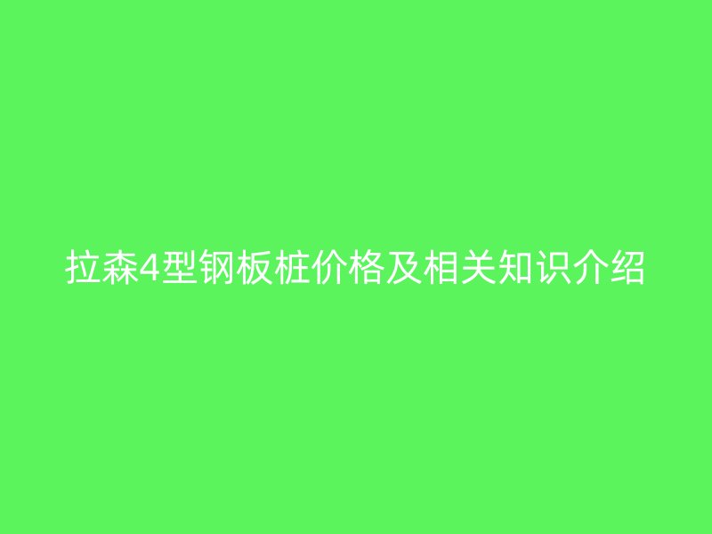 拉森4型鋼板樁價格及相關(guān)知識介紹