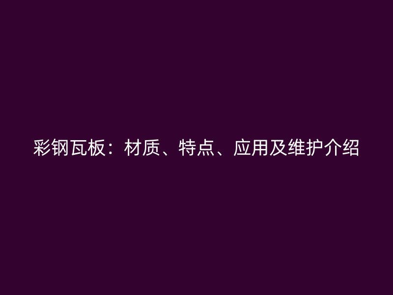 彩鋼瓦板：材質(zhì)、特點、應用及維護介紹