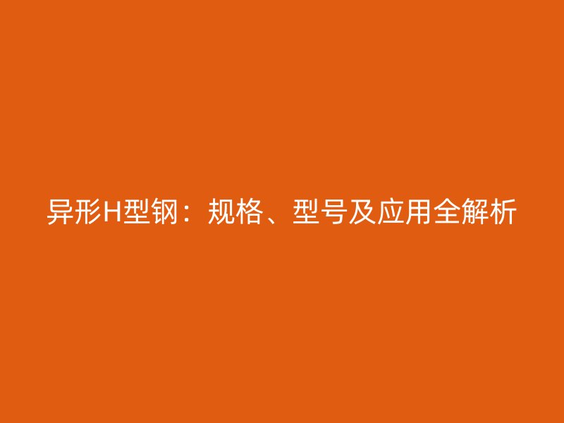 異形H型鋼：規(guī)格、型號及應(yīng)用全解析