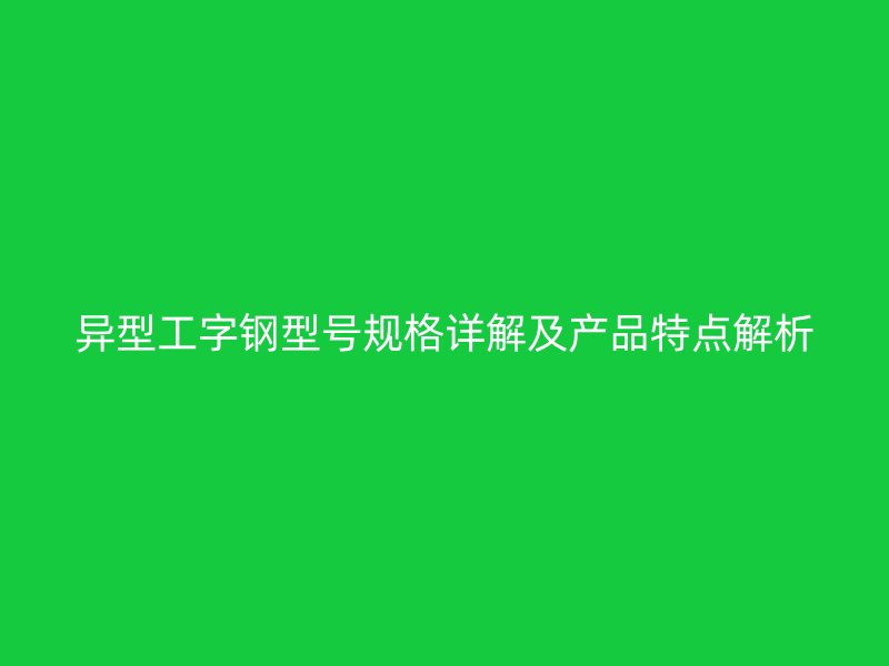 異型工字鋼型號規(guī)格詳解及產(chǎn)品特點解析