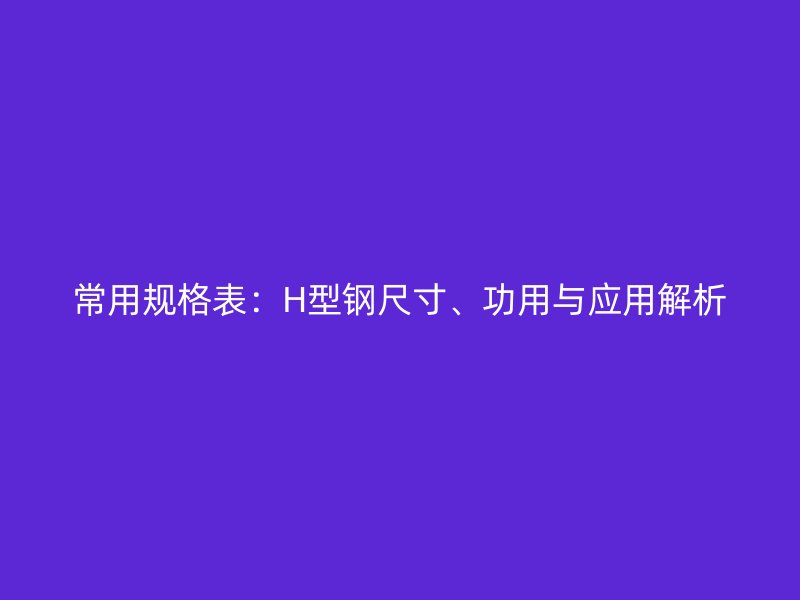 常用規(guī)格表：H型鋼尺寸、功用與應(yīng)用解析