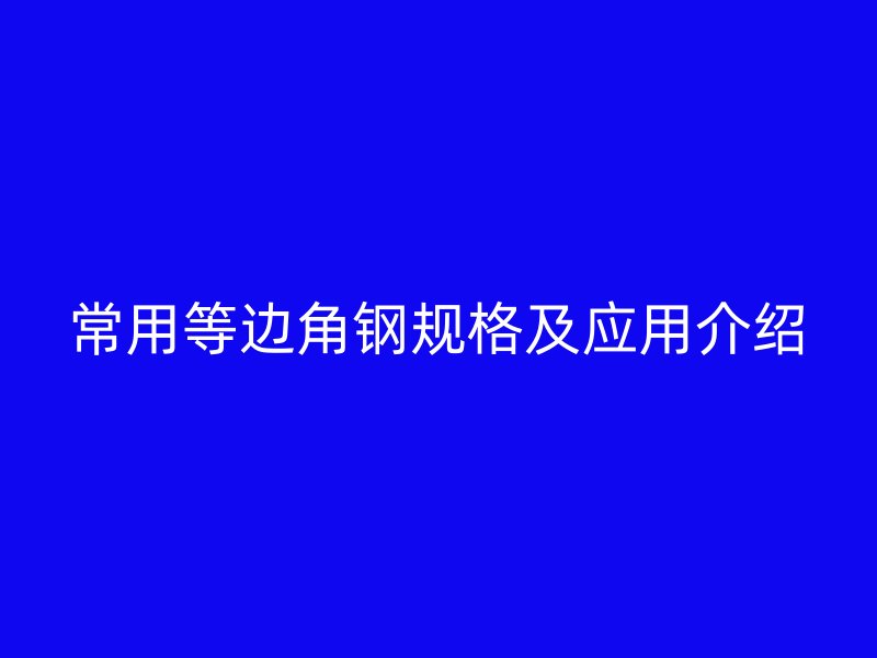 常用等邊角鋼規(guī)格及應(yīng)用介紹