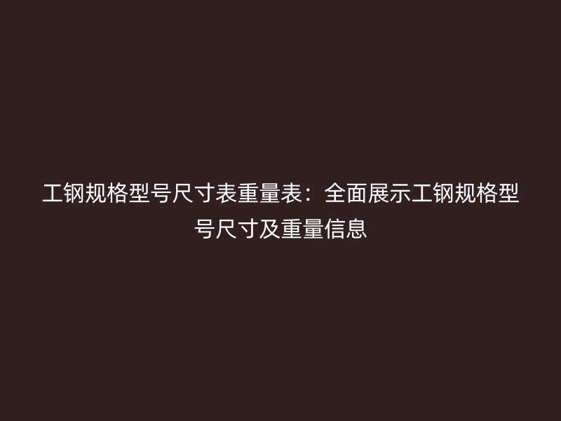 工鋼規(guī)格型號尺寸表重量表：全面展示工鋼規(guī)格型號尺寸及重量信息