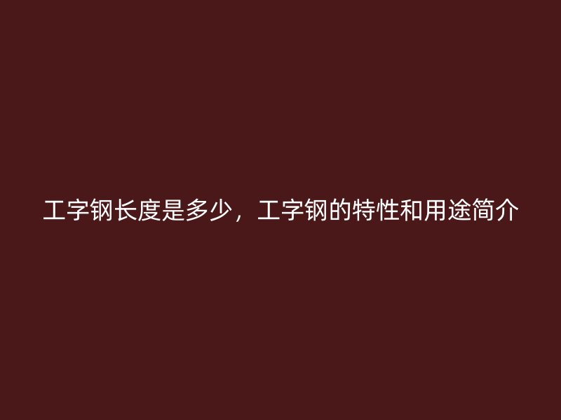 工字鋼長度是多少，工字鋼的特性和用途簡介