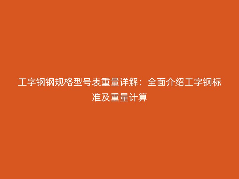 工字鋼鋼規(guī)格型號表重量詳解：全面介紹工字鋼標(biāo)準(zhǔn)及重量計算