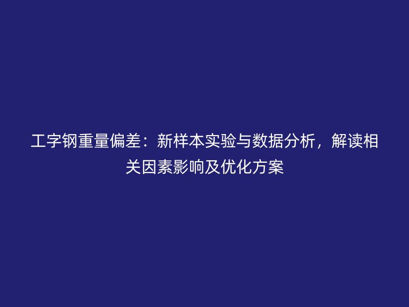 工字鋼重量偏差：新樣本實驗與數據分析，解讀相關因素影響及優(yōu)化方案