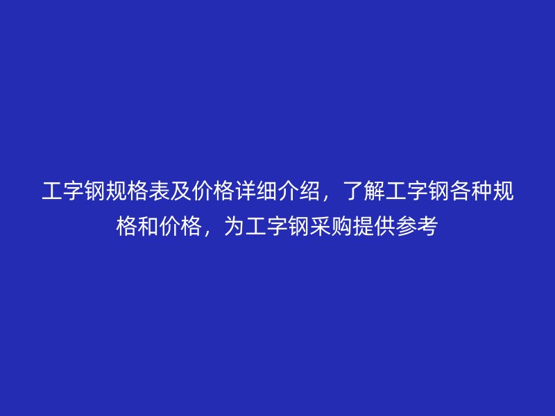 工字鋼規(guī)格表及價格詳細介紹，了解工字鋼各種規(guī)格和價格，為工字鋼采購提供參考