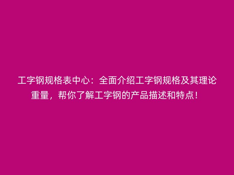 工字鋼規(guī)格表中心：全面介紹工字鋼規(guī)格及其理論重量，幫你了解工字鋼的產(chǎn)品描述和特點(diǎn)！