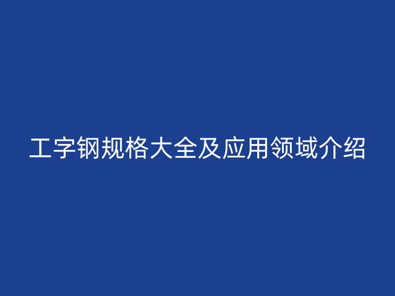 工字鋼規(guī)格大全及應(yīng)用領(lǐng)域介紹