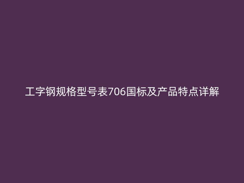 工字鋼規(guī)格型號表706國標(biāo)及產(chǎn)品特點詳解