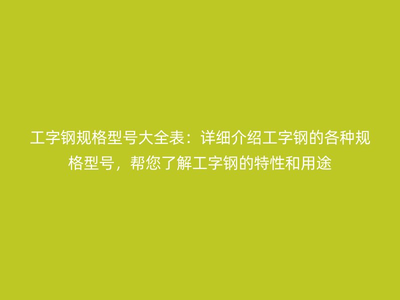工字鋼規(guī)格型號(hào)大全表：詳細(xì)介紹工字鋼的各種規(guī)格型號(hào)，幫您了解工字鋼的特性和用途