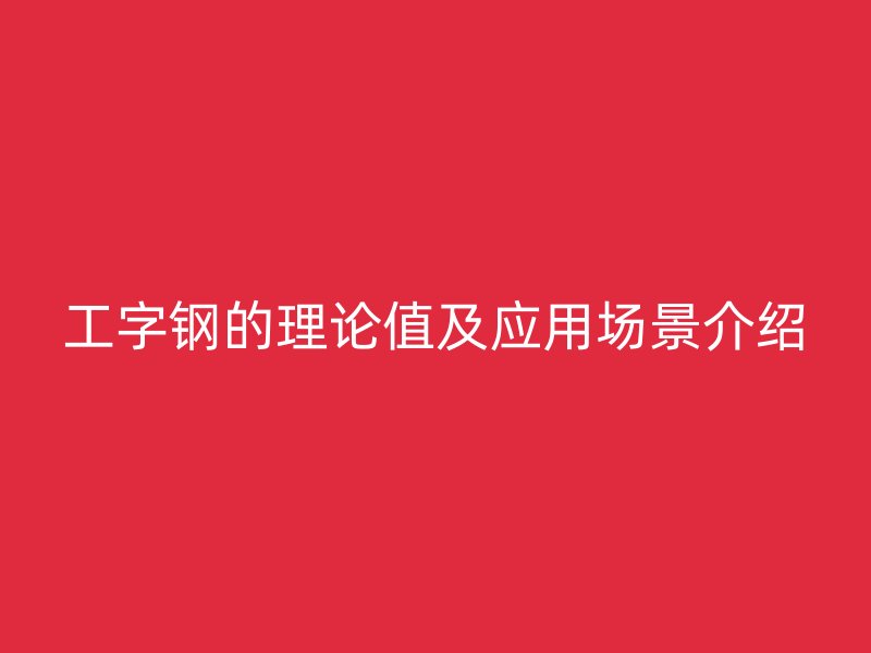 工字鋼的理論值及應(yīng)用場(chǎng)景介紹