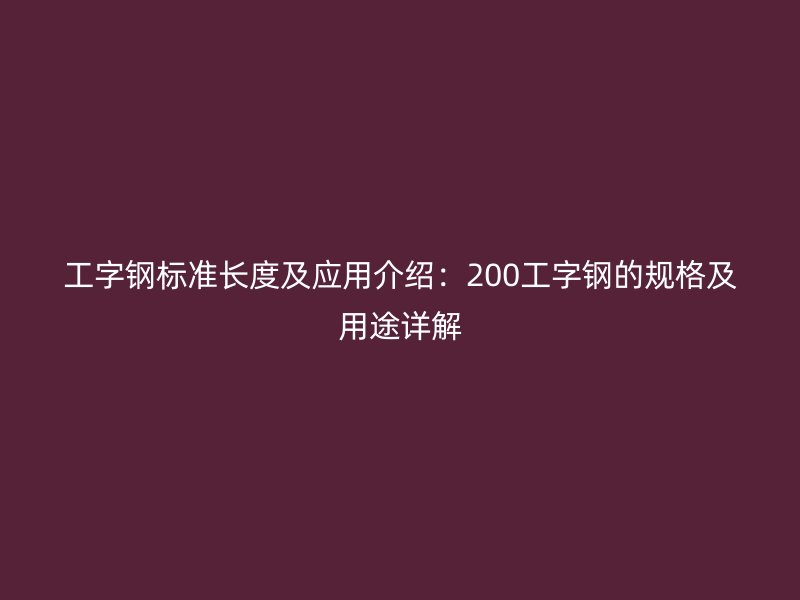 工字鋼標準長度及應(yīng)用介紹：200工字鋼的規(guī)格及用途詳解