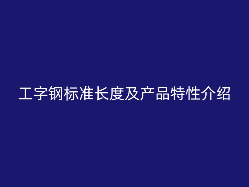 工字鋼標(biāo)準(zhǔn)長(zhǎng)度及產(chǎn)品特性介紹