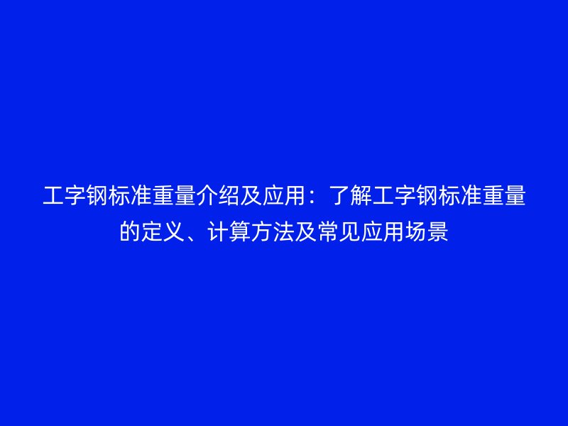 工字鋼標(biāo)準(zhǔn)重量介紹及應(yīng)用：了解工字鋼標(biāo)準(zhǔn)重量的定義、計(jì)算方法及常見應(yīng)用場(chǎng)景