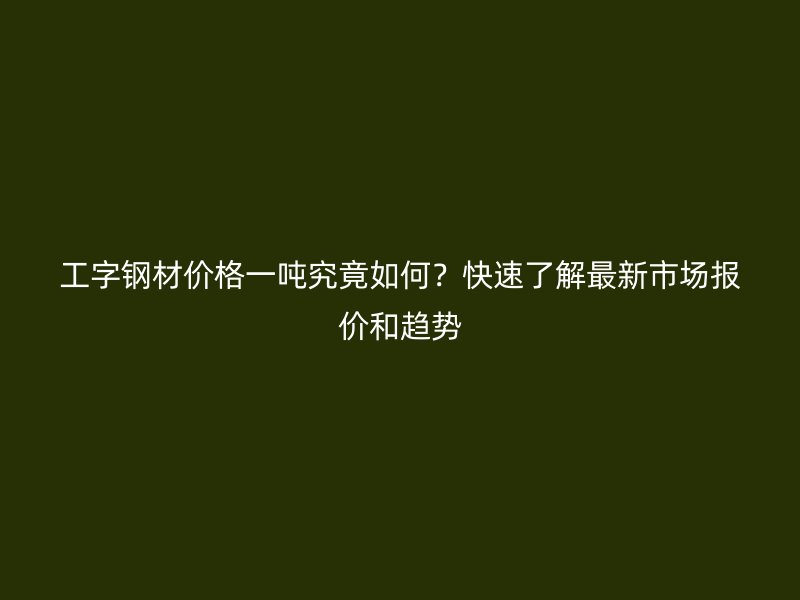 工字鋼材價(jià)格一噸究竟如何？快速了解最新市場(chǎng)報(bào)價(jià)和趨勢(shì)