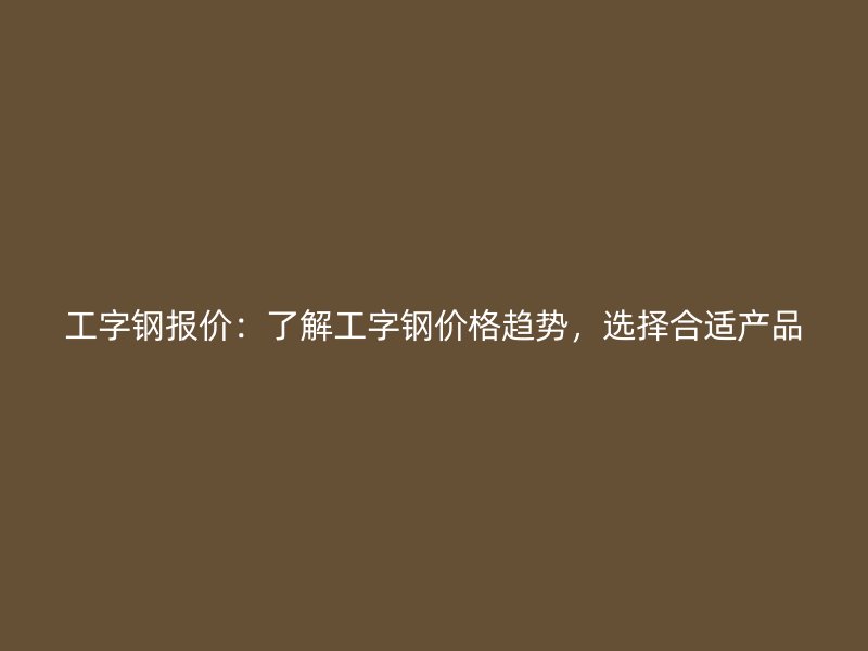 工字鋼報價：了解工字鋼價格趨勢，選擇合適產品