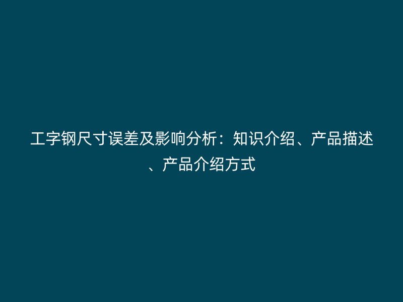 工字鋼尺寸誤差及影響分析：知識(shí)介紹、產(chǎn)品描述、產(chǎn)品介紹方式