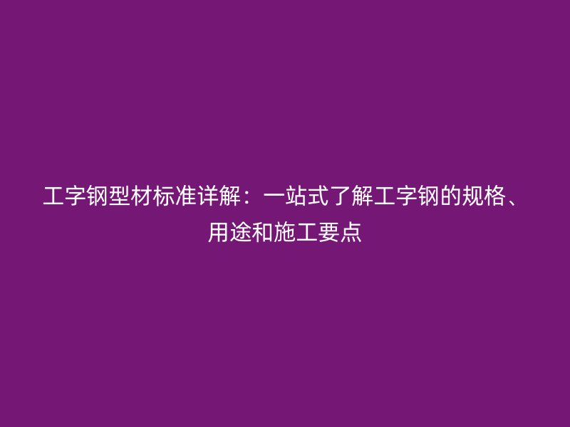 工字鋼型材標(biāo)準(zhǔn)詳解：一站式了解工字鋼的規(guī)格、用途和施工要點(diǎn)