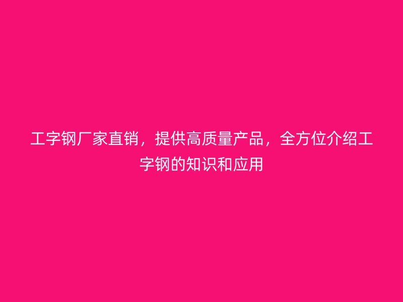 工字鋼廠家直銷，提供高質(zhì)量產(chǎn)品，全方位介紹工字鋼的知識和應(yīng)用