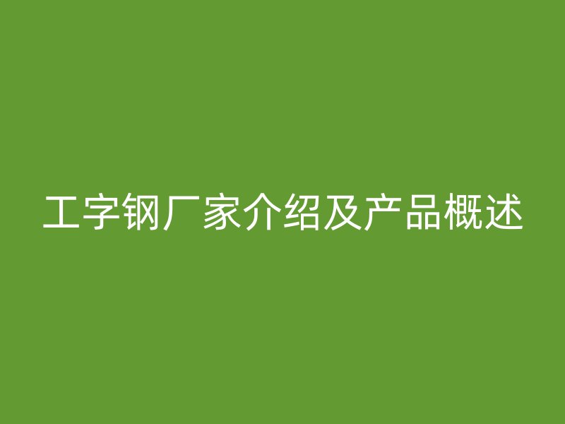 工字鋼廠家介紹及產(chǎn)品概述