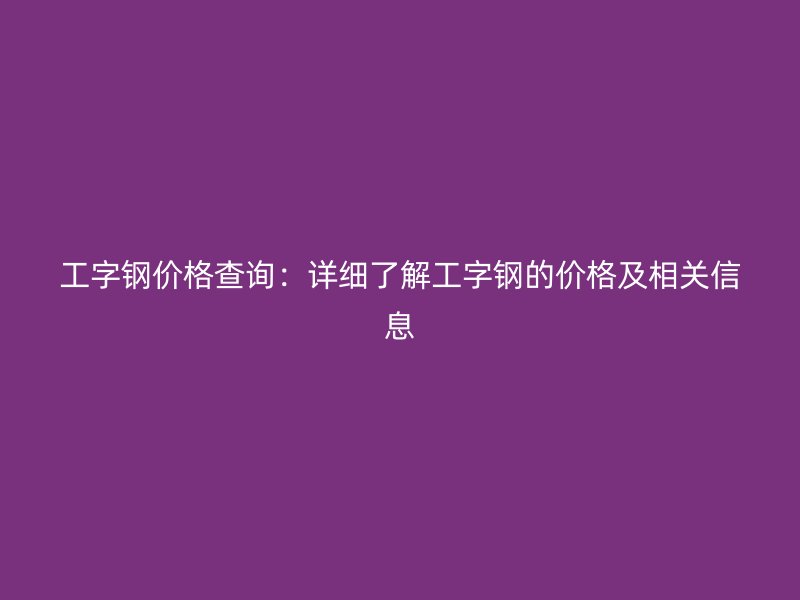 工字鋼價(jià)格查詢：詳細(xì)了解工字鋼的價(jià)格及相關(guān)信息