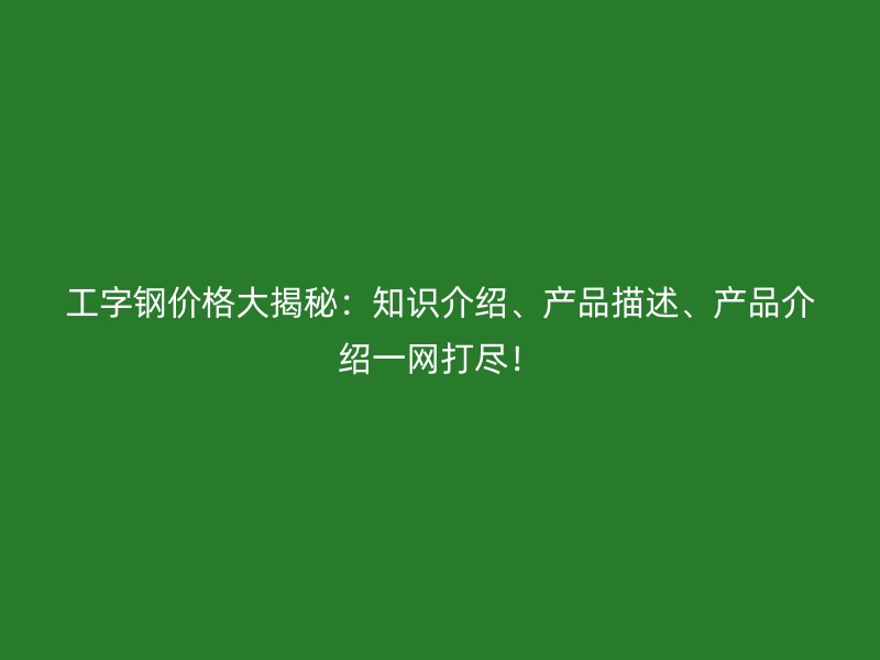 工字鋼價格大揭秘：知識介紹、產(chǎn)品描述、產(chǎn)品介紹一網(wǎng)打盡！