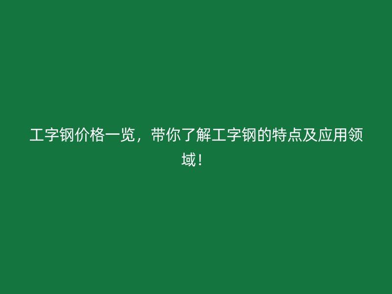 工字鋼價(jià)格一覽，帶你了解工字鋼的特點(diǎn)及應(yīng)用領(lǐng)域！
