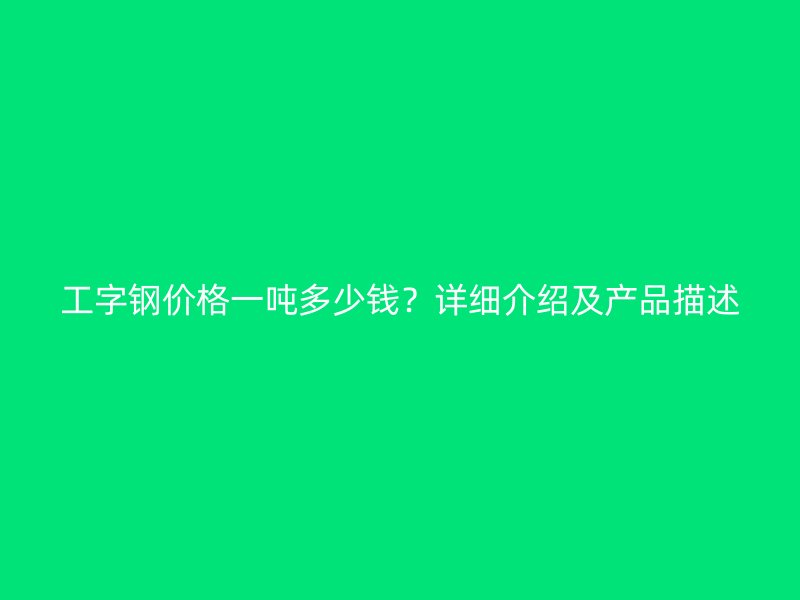 工字鋼價(jià)格一噸多少錢(qián)？詳細(xì)介紹及產(chǎn)品描述