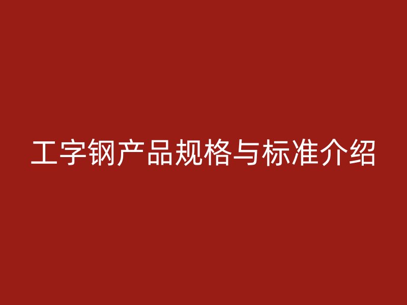 工字鋼產(chǎn)品規(guī)格與標(biāo)準(zhǔn)介紹