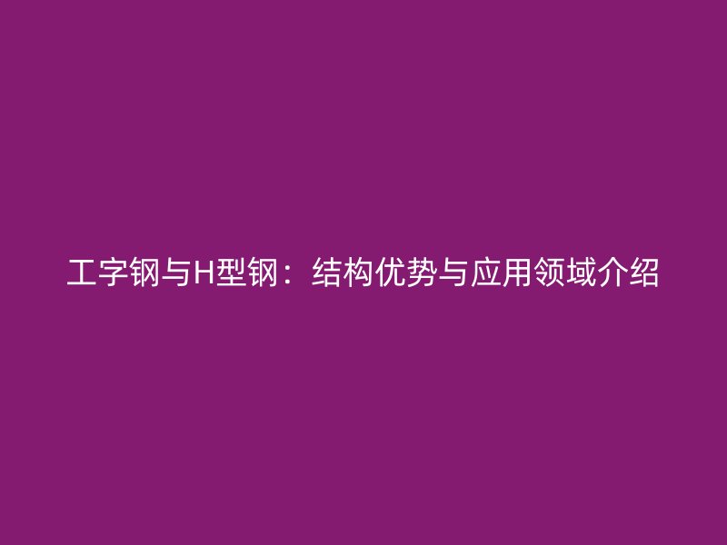 工字鋼與H型鋼:結(jié)構(gòu)優(yōu)勢(shì)與應(yīng)用領(lǐng)域介紹