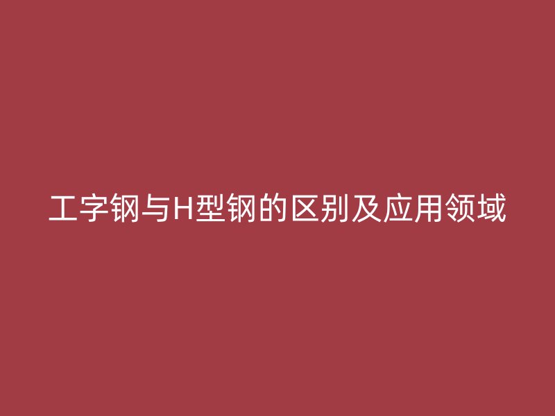 工字鋼與H型鋼的區(qū)別及應(yīng)用領(lǐng)域