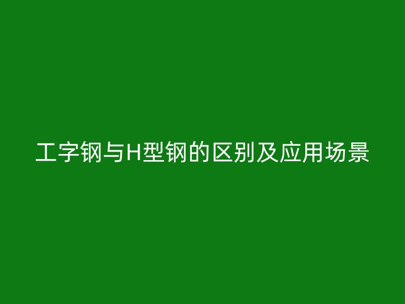 工字鋼與H型鋼的區(qū)別及應用場景