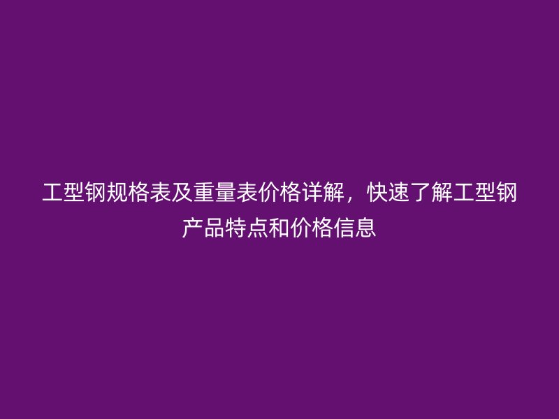 工型鋼規(guī)格表及重量表價格詳解，快速了解工型鋼產(chǎn)品特點(diǎn)和價格信息