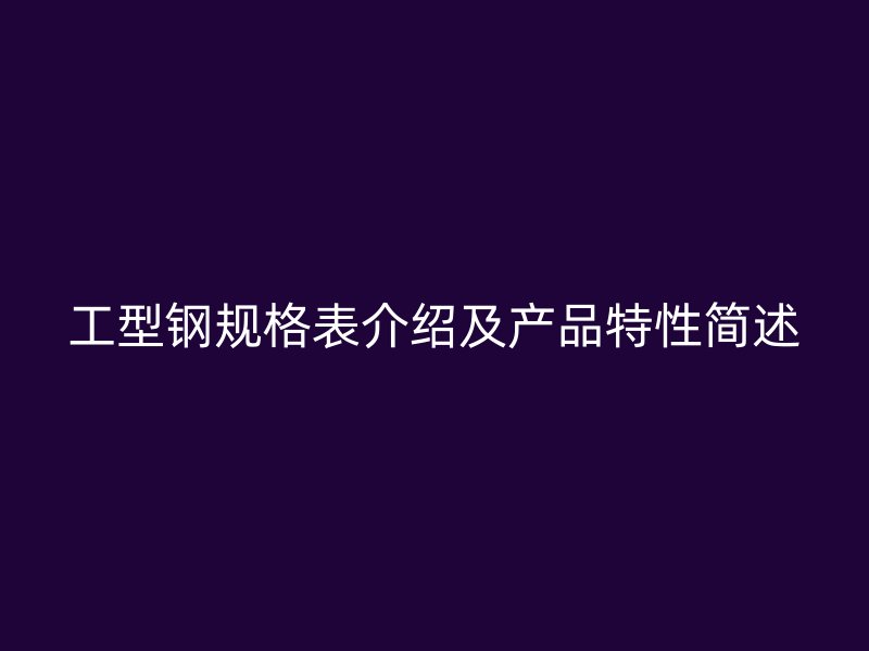 工型鋼規(guī)格表介紹及產(chǎn)品特性簡(jiǎn)述