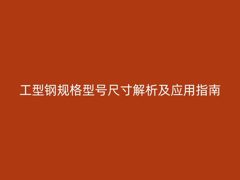 工型鋼規(guī)格型號尺寸解析及應(yīng)用指南