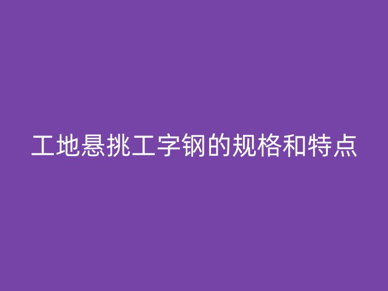 工地懸挑工字鋼的規(guī)格和特點(diǎn)